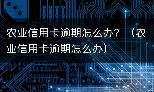 农业信用卡逾期怎么办？（农业信用卡逾期怎么办）