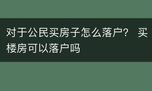 对于公民买房子怎么落户？ 买楼房可以落户吗