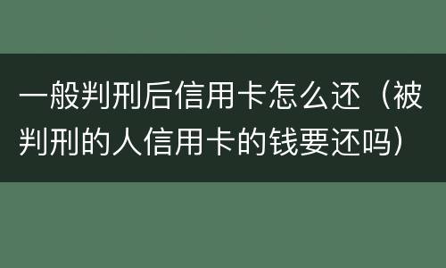 一般判刑后信用卡怎么还（被判刑的人信用卡的钱要还吗）