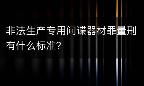非法生产专用间谍器材罪量刑有什么标准？
