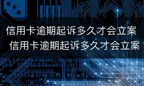 信用卡逾期起诉多久才会立案 信用卡逾期起诉多久才会立案侦查