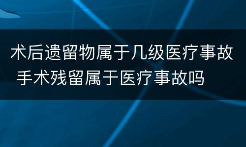 术后遗留物属于几级医疗事故 手术残留属于医疗事故吗