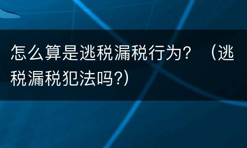 怎么算是逃税漏税行为？（逃税漏税犯法吗?）