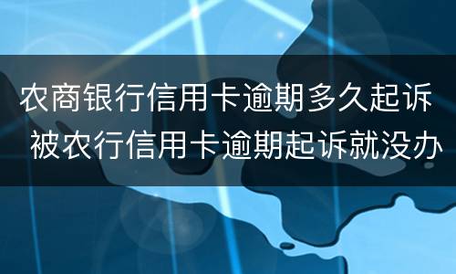 农商银行信用卡逾期多久起诉 被农行信用卡逾期起诉就没办法协商了吗