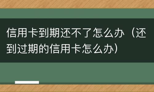 信用卡到期还不了怎么办（还到过期的信用卡怎么办）