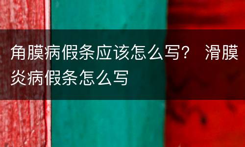 角膜病假条应该怎么写？ 滑膜炎病假条怎么写