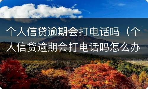 个人信贷逾期会打电话吗（个人信贷逾期会打电话吗怎么办）
