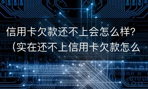 信用卡欠款还不上会怎么样？（实在还不上信用卡欠款怎么办）
