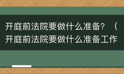 开庭前法院要做什么准备？（开庭前法院要做什么准备工作）