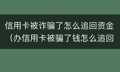 信用卡被诈骗了怎么追回资金（办信用卡被骗了钱怎么追回来了）