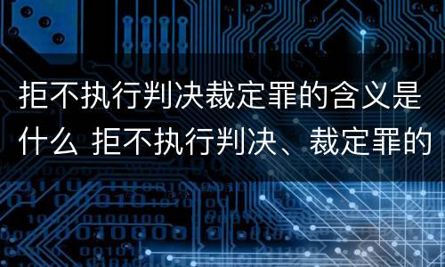 拒不执行判决裁定罪的含义是什么 拒不执行判决、裁定罪的意义
