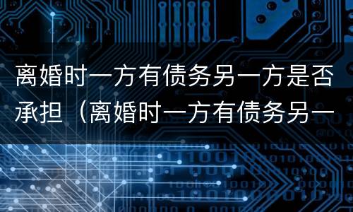 离婚时一方有债务另一方是否承担（离婚时一方有债务另一方是否承担债务）
