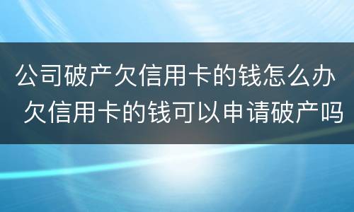 公司破产欠信用卡的钱怎么办 欠信用卡的钱可以申请破产吗