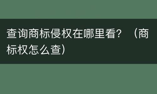 查询商标侵权在哪里看？（商标权怎么查）
