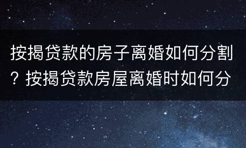按揭贷款的房子离婚如何分割? 按揭贷款房屋离婚时如何分割