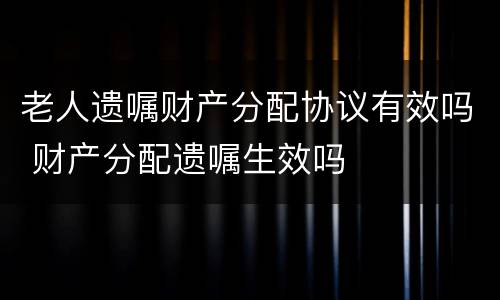 老人遗嘱财产分配协议有效吗 财产分配遗嘱生效吗