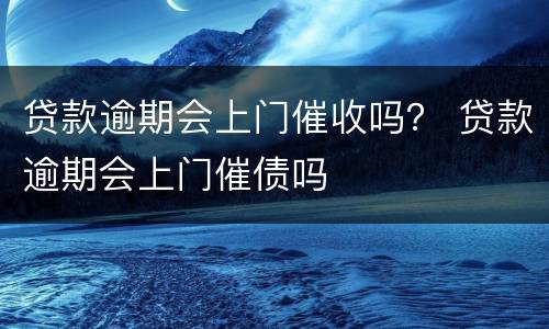 贷款逾期会上门催收吗？ 贷款逾期会上门催债吗