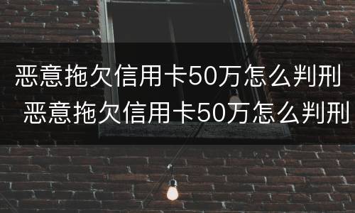 恶意拖欠信用卡50万怎么判刑 恶意拖欠信用卡50万怎么判刑的