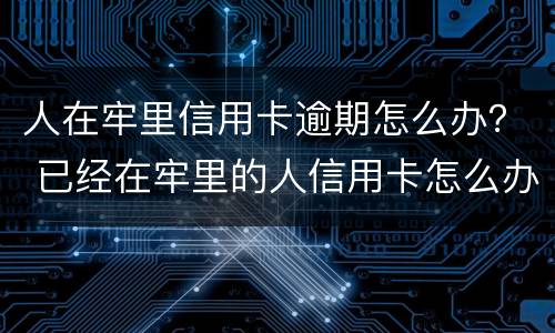 人在牢里信用卡逾期怎么办？ 已经在牢里的人信用卡怎么办