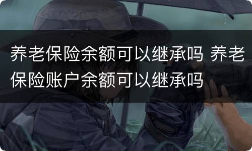 养老保险余额可以继承吗 养老保险账户余额可以继承吗