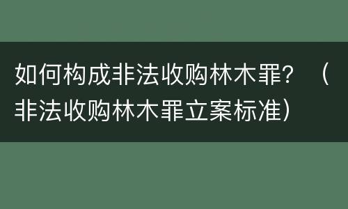 如何构成非法收购林木罪？（非法收购林木罪立案标准）