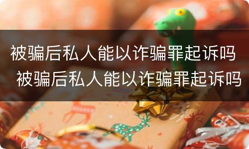 被骗后私人能以诈骗罪起诉吗 被骗后私人能以诈骗罪起诉吗