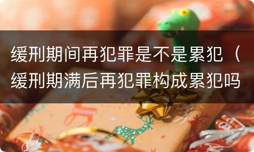 缓刑期间再犯罪是不是累犯（缓刑期满后再犯罪构成累犯吗）