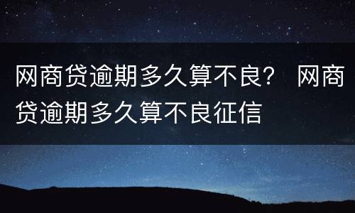 网商贷逾期多久算不良？ 网商贷逾期多久算不良征信