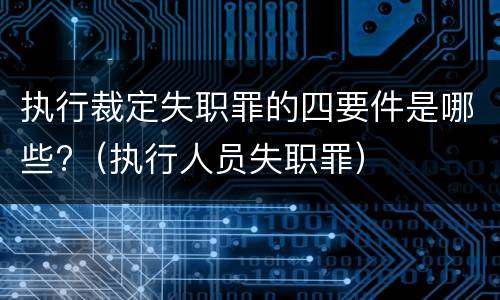 执行裁定失职罪的四要件是哪些?（执行人员失职罪）