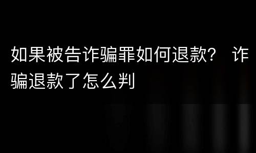 如果被告诈骗罪如何退款？ 诈骗退款了怎么判