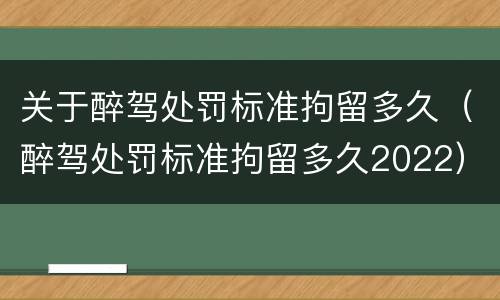 关于醉驾处罚标准拘留多久（醉驾处罚标准拘留多久2022）