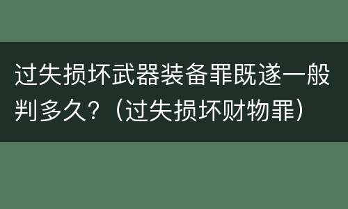 过失损坏武器装备罪既遂一般判多久?（过失损坏财物罪）