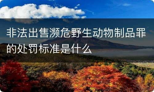 非法出售濒危野生动物制品罪的处罚标准是什么