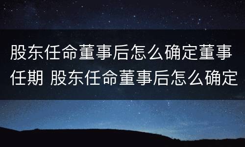 股东任命董事后怎么确定董事任期 股东任命董事后怎么确定董事任期