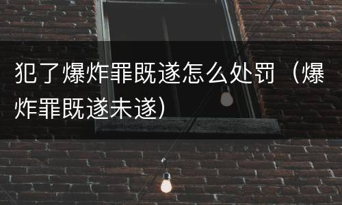 犯了爆炸罪既遂怎么处罚（爆炸罪既遂未遂）
