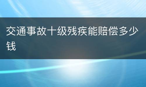 交通事故十级残疾能赔偿多少钱