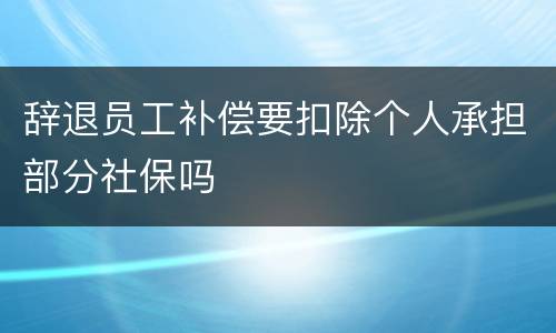 辞退员工补偿要扣除个人承担部分社保吗