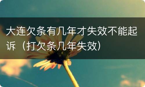 大连欠条有几年才失效不能起诉（打欠条几年失效）