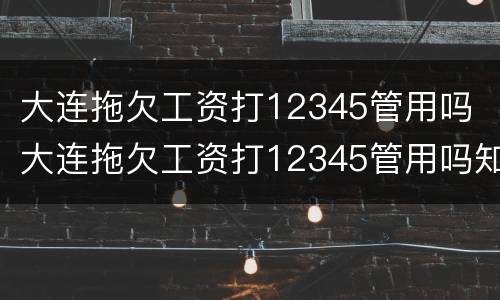 大连拖欠工资打12345管用吗 大连拖欠工资打12345管用吗知乎