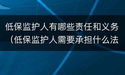 低保监护人有哪些责任和义务（低保监护人需要承担什么法律责任）
