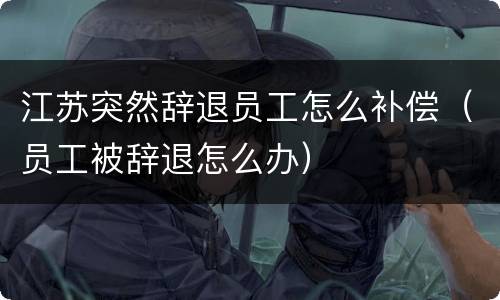 江苏突然辞退员工怎么补偿（员工被辞退怎么办）