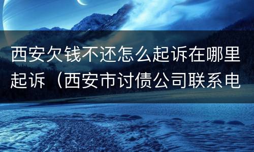 西安欠钱不还怎么起诉在哪里起诉（西安市讨债公司联系电话）