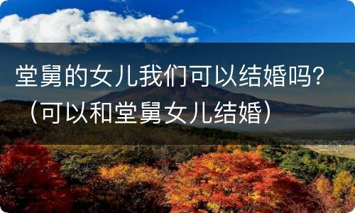 堂舅的女儿我们可以结婚吗？（可以和堂舅女儿结婚）