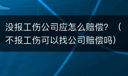 没报工伤公司应怎么赔偿？（不报工伤可以找公司赔偿吗）