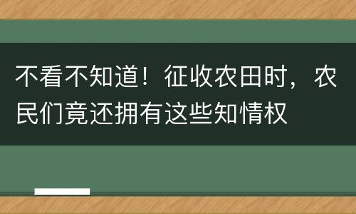 不看不知道！征收农田时，农民们竟还拥有这些知情权