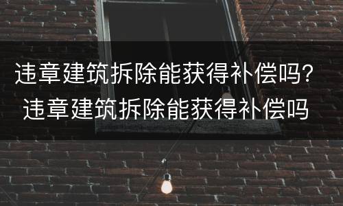违章建筑拆除能获得补偿吗？ 违章建筑拆除能获得补偿吗
