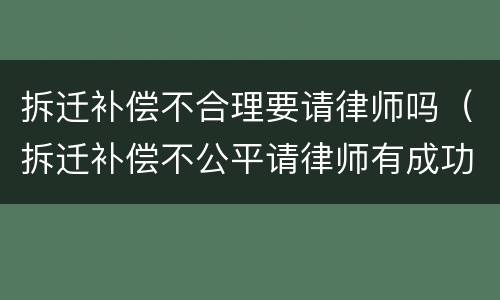 拆迁补偿不合理要请律师吗（拆迁补偿不公平请律师有成功的吗）