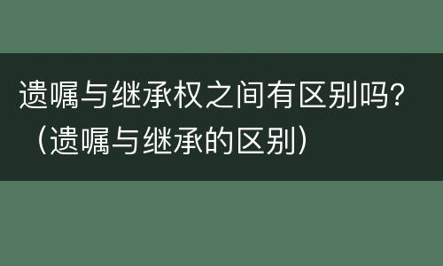 遗嘱与继承权之间有区别吗？（遗嘱与继承的区别）
