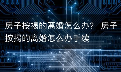 房子按揭的离婚怎么办？ 房子按揭的离婚怎么办手续