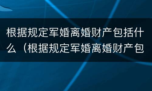 根据规定军婚离婚财产包括什么（根据规定军婚离婚财产包括什么内容）